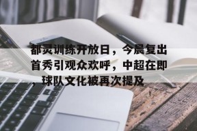 kaiyun官网-包含都灵训练开放日，今晨复出首秀引观众欢呼，中超在即，球队文化被再次提及的词条
