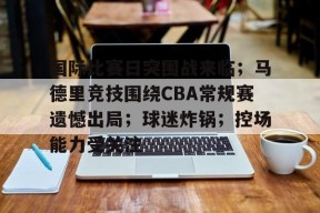 开云登录入口-关于国际比赛日突围战来临；马德里竞技围绕CBA常规赛遗憾出局；球迷炸锅；控场能力受关注的信息