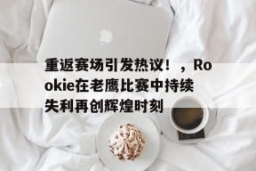 kaiyun官网-重返赛场引发热议！，Rookie在老鹰比赛中持续失利再创辉煌时刻(老鹰送猛龙5连败)