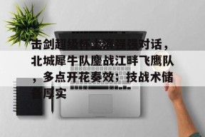 开云平台-击剑超级杯上演强强对话，北城犀牛队鏖战江畔飞鹰队，多点开花奏效；技战术储备厚实的简单介绍