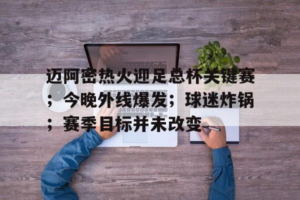 包含迈阿密热火迎足总杯关键赛；今晚外线爆发；球迷炸锅；赛季目标并未改变的词条