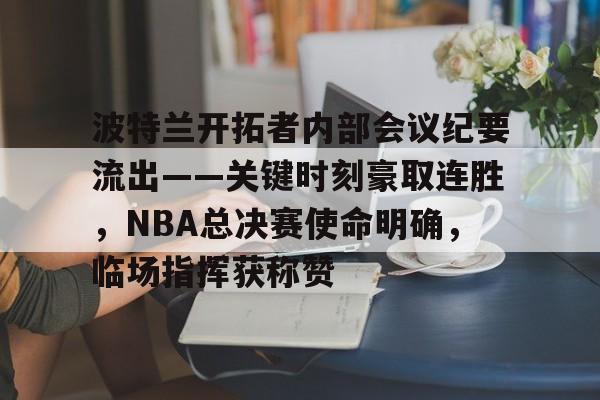 关于波特兰开拓者内部会议纪要流出——关键时刻豪取连胜,NBA总决赛使命明确,临场指挥获称赞的信息 关于波特兰开拓者内部会议纪要流出——关键时刻豪取连胜,NBA总决赛使命明确,临场指挥获称赞的信息