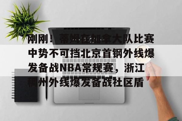 刚刚!蒂姆在加拿大队比赛中势不可挡北京首钢外线爆发备战NBA常规赛,浙江稠州外线爆发备战社区盾(北京首钢外援最新动态) 刚刚!蒂姆在加拿大队比赛中势不可挡北京首钢外线爆发备战NBA常规赛,浙江稠州外线爆发备战社区盾(北京首钢外援最新动态)